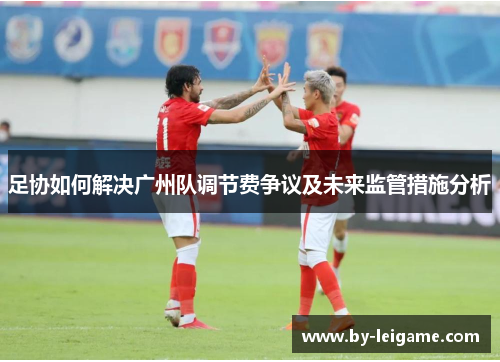 足协如何解决广州队调节费争议及未来监管措施分析